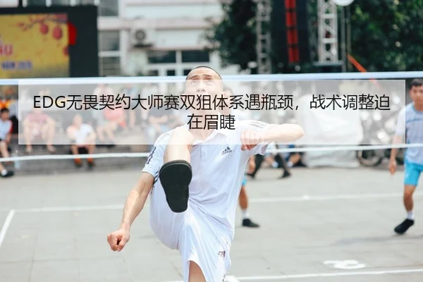 EDG无畏契约大师赛双狙体系遇瓶颈，战术调整迫在眉睫